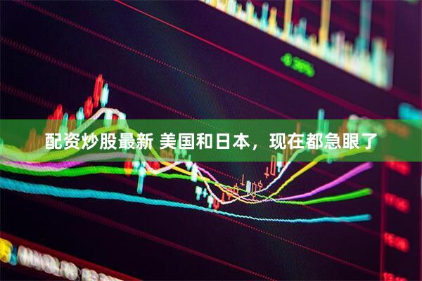 配资炒股最新 美国和日本，现在都急眼了