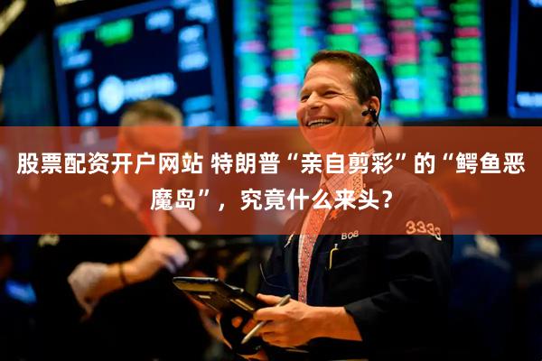 股票配资开户网站 特朗普“亲自剪彩”的“鳄鱼恶魔岛”，究竟什么来头？