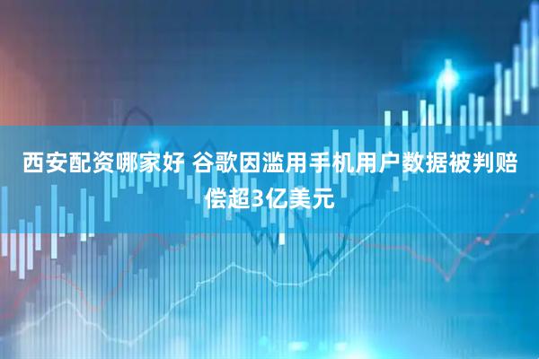 西安配资哪家好 谷歌因滥用手机用户数据被判赔偿超3亿美元