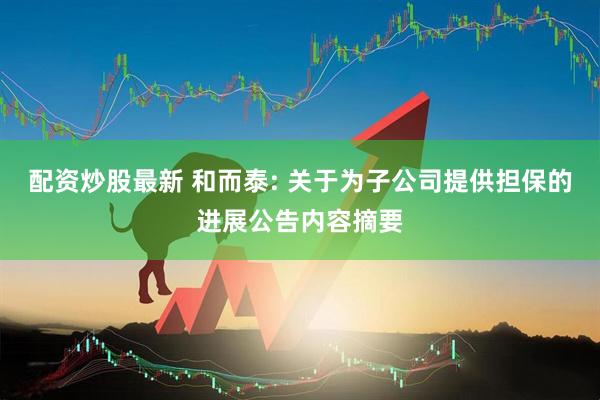 配资炒股最新 和而泰: 关于为子公司提供担保的进展公告内容摘要