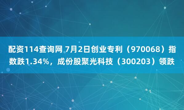 配资114查询网 7月2日创业专利（970068）指数跌1.34%，成份股聚光科技（300203）领跌
