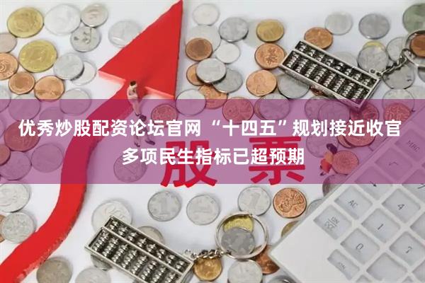 优秀炒股配资论坛官网 “十四五”规划接近收官 多项民生指标已超预期
