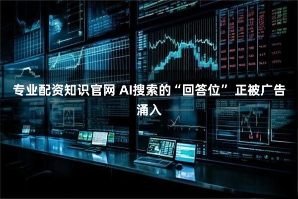 专业配资知识官网 AI搜索的“回答位” 正被广告涌入