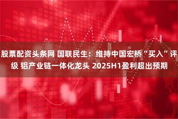 股票配资头条网 国联民生：维持中国宏桥“买入”评级 铝产业链一体化龙头 2025H1盈利超出预期