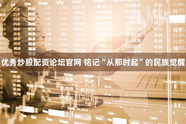 优秀炒股配资论坛官网 铭记“从那时起”的民族觉醒
