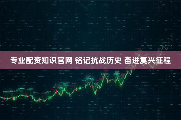 专业配资知识官网 铭记抗战历史 奋进复兴征程