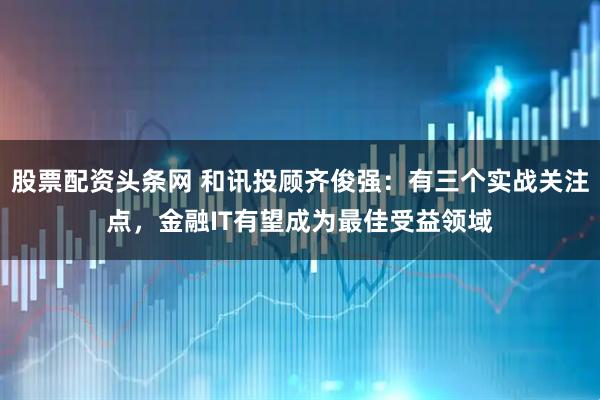 股票配资头条网 和讯投顾齐俊强：有三个实战关注点，金融IT有望成为最佳受益领域