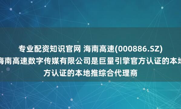 专业配资知识官网 海南高速(000886.SZ)：全资子公司海南高速数字传媒有限公司是巨量引擎官方认证的本地推综合代理商