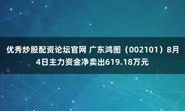 优秀炒股配资论坛官网 广东鸿图（002101）8月4日主力资金净卖出619.18万元