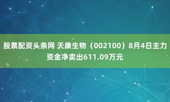 股票配资头条网 天康生物（002100）8月4日主力资金净卖出611.09万元