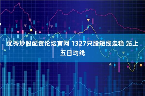 优秀炒股配资论坛官网 1327只股短线走稳 站上五日均线