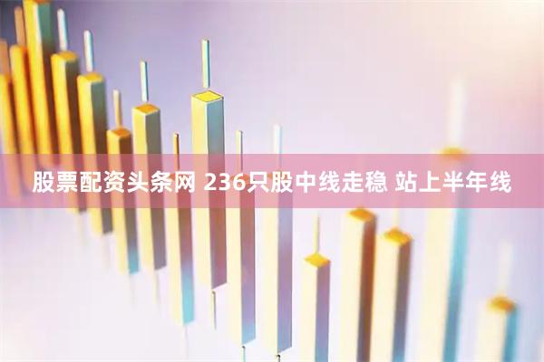 股票配资头条网 236只股中线走稳 站上半年线