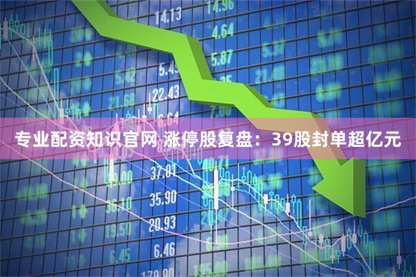 专业配资知识官网 涨停股复盘：39股封单超亿元