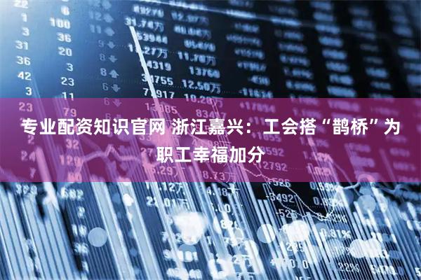 专业配资知识官网 浙江嘉兴：工会搭“鹊桥”为职工幸福加分