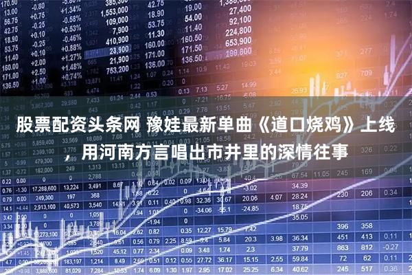 股票配资头条网 豫娃最新单曲《道口烧鸡》上线，用河南方言唱出市井里的深情往事