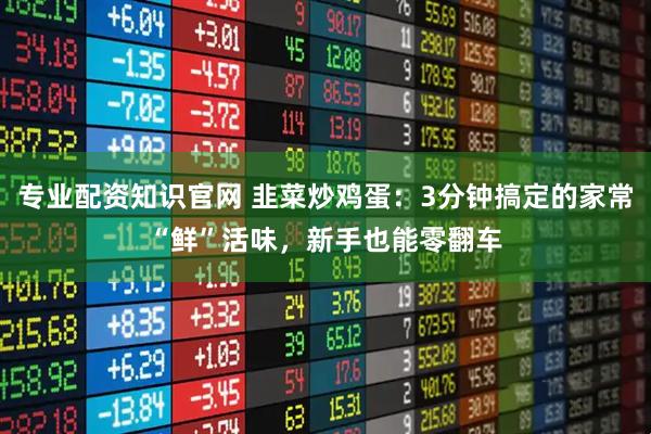 专业配资知识官网 韭菜炒鸡蛋：3分钟搞定的家常“鲜”活味，新手也能零翻车