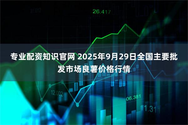 专业配资知识官网 2025年9月29日全国主要批发市场良薯价格行情