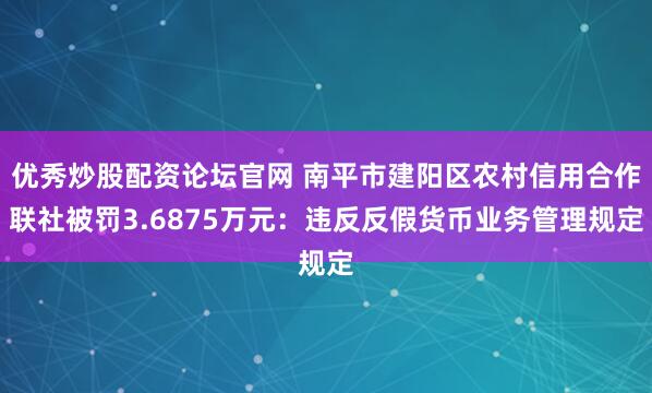 优秀炒股配资论坛官网 南平市建阳区农村信用合作联社被罚3.6875万元：违反反假货币业务管理规定