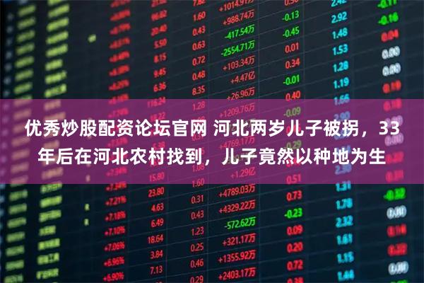 优秀炒股配资论坛官网 河北两岁儿子被拐，33年后在河北农村找到，儿子竟然以种地为生