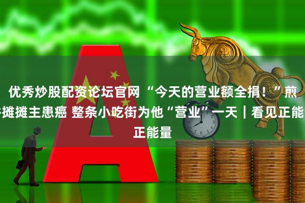 优秀炒股配资论坛官网 “今天的营业额全捐！”煎饼摊摊主患癌 整条小吃街为他“营业”一天｜看见正能量