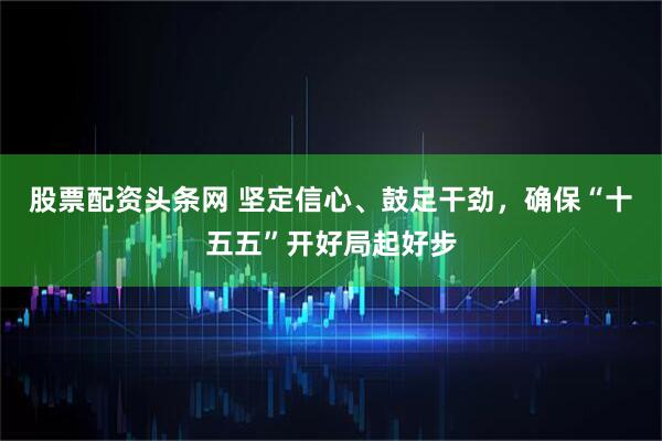 股票配资头条网 坚定信心、鼓足干劲，确保“十五五”开好局起好步