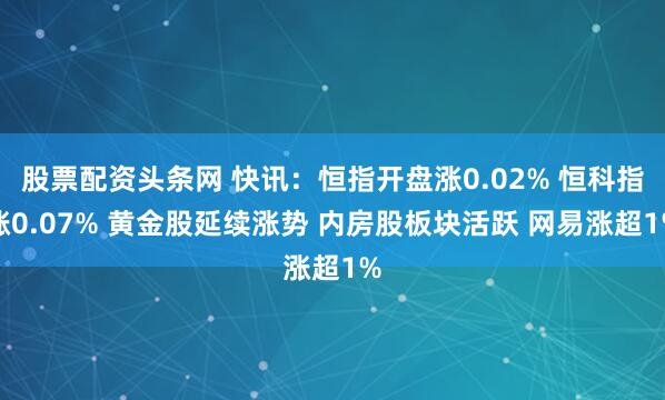 股票配资头条网 快讯：恒指开盘涨0.02% 恒科指涨0.07% 黄金股延续涨势 内房股板块活跃 网易涨超1%